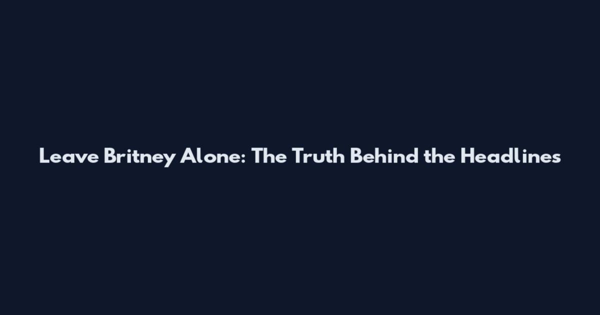 Leave Britney Alone: The Truth Behind the Headlines