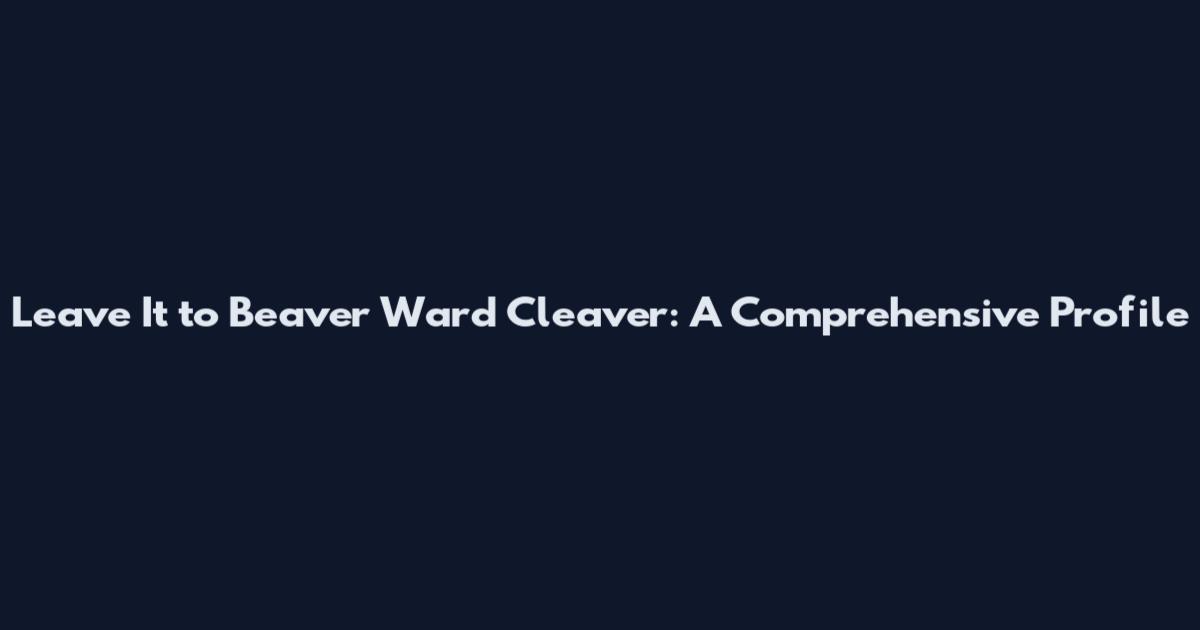Leave It to Beaver Ward Cleaver: A Comprehensive Profile