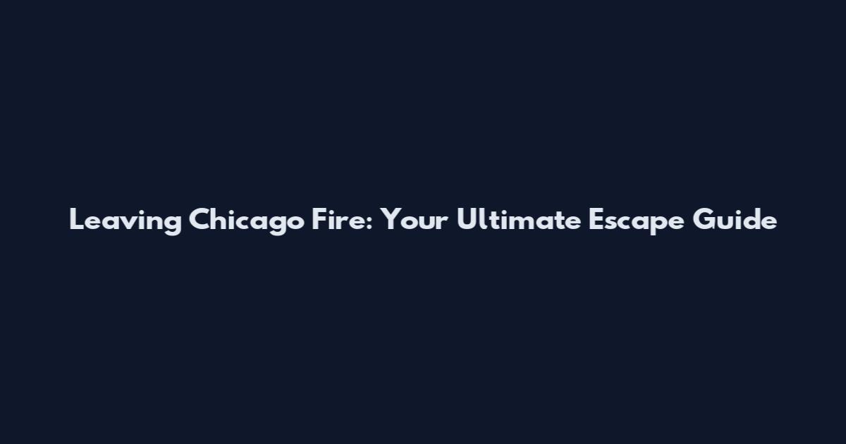 Leaving Chicago Fire: Your Ultimate Escape Guide
