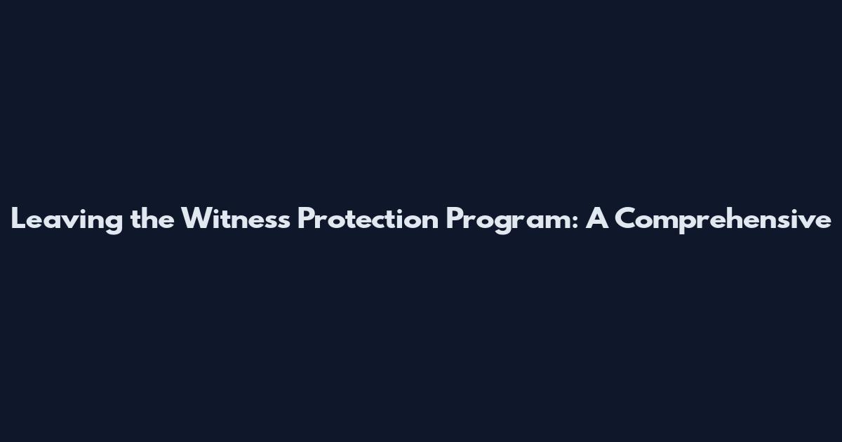Leaving the Witness Protection Program: A Comprehensive