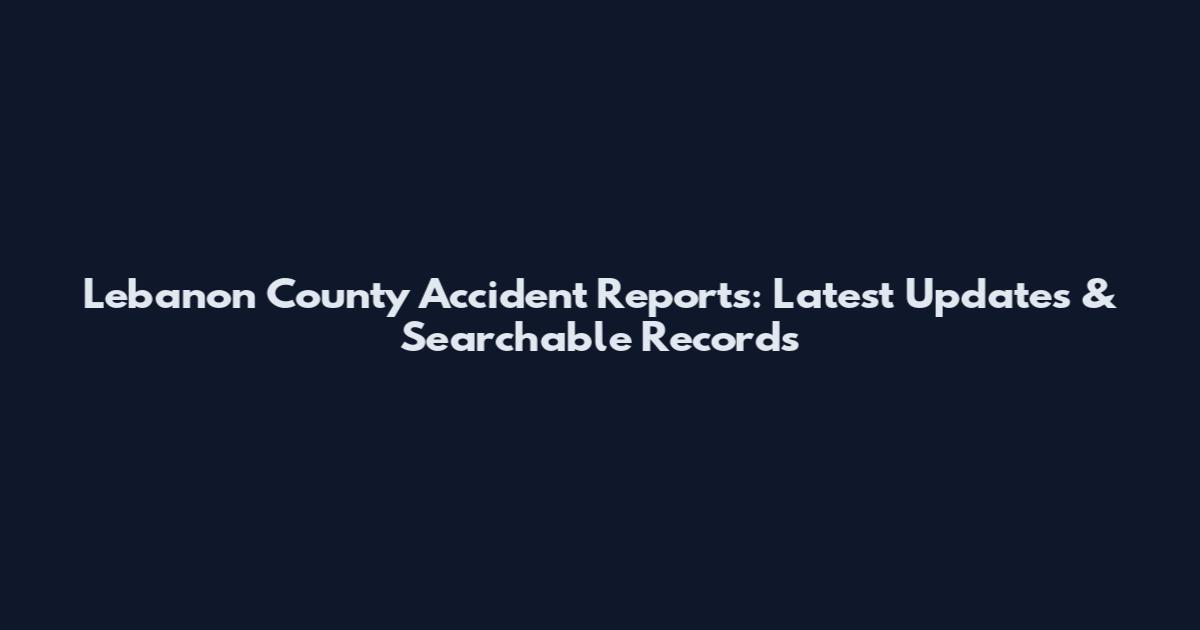 Lebanon County Accident Reports: Latest Updates & Searchable Records