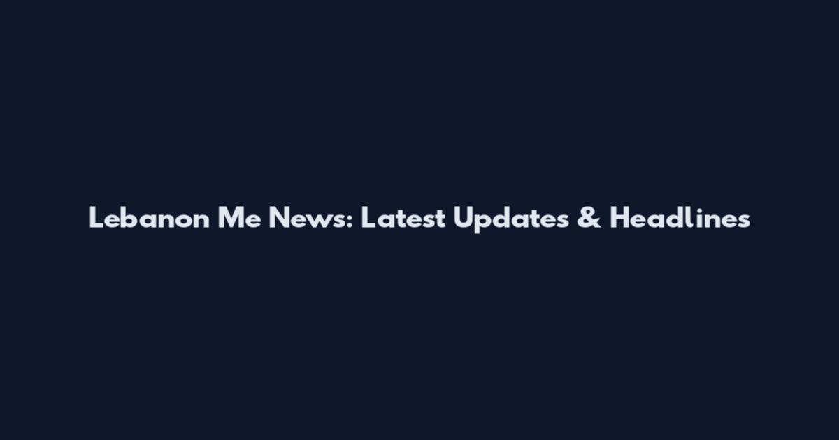 Lebanon Me News: Latest Updates & Headlines