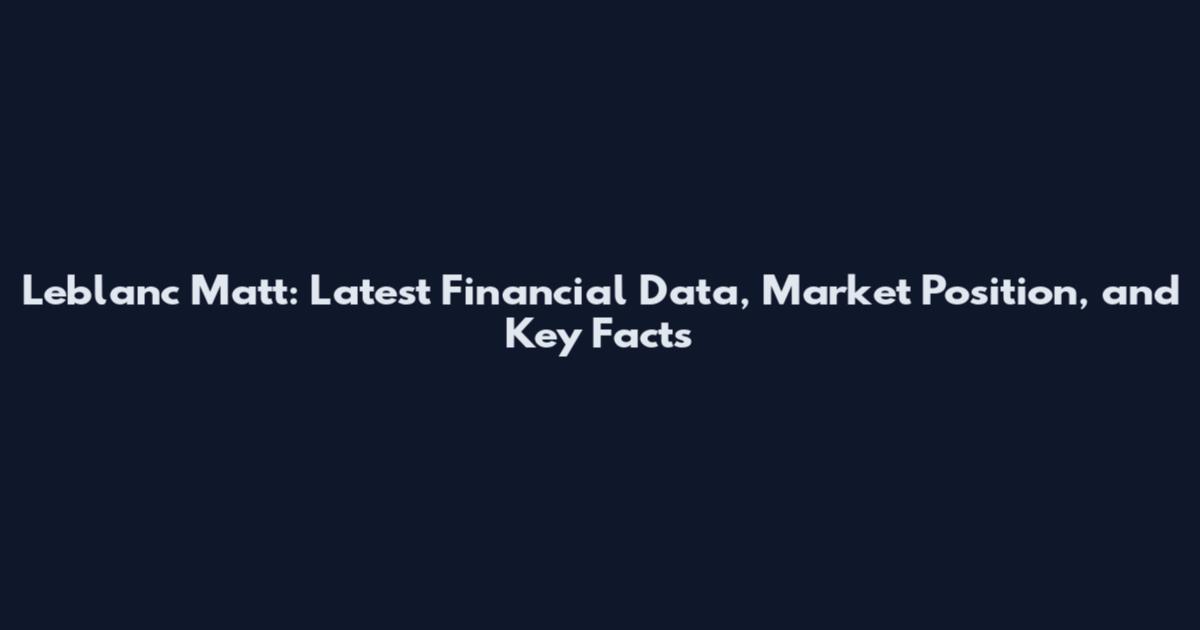 Leblanc Matt: Latest Financial Data, Market Position, and Key Facts