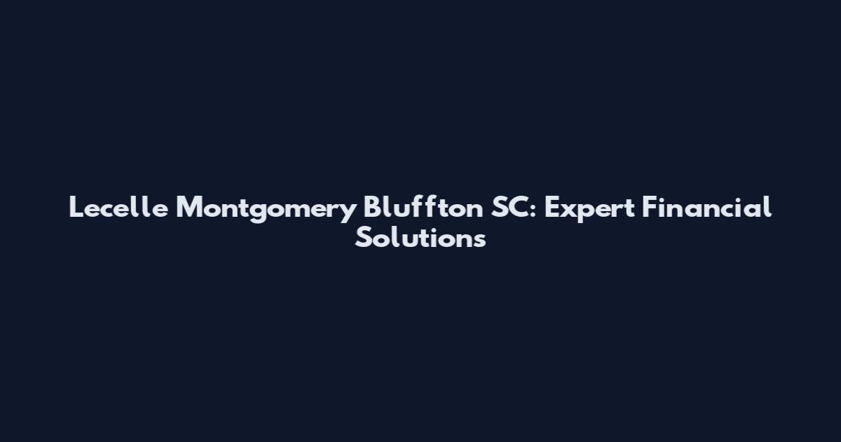 Lecelle Montgomery Bluffton SC: Expert Financial Solutions