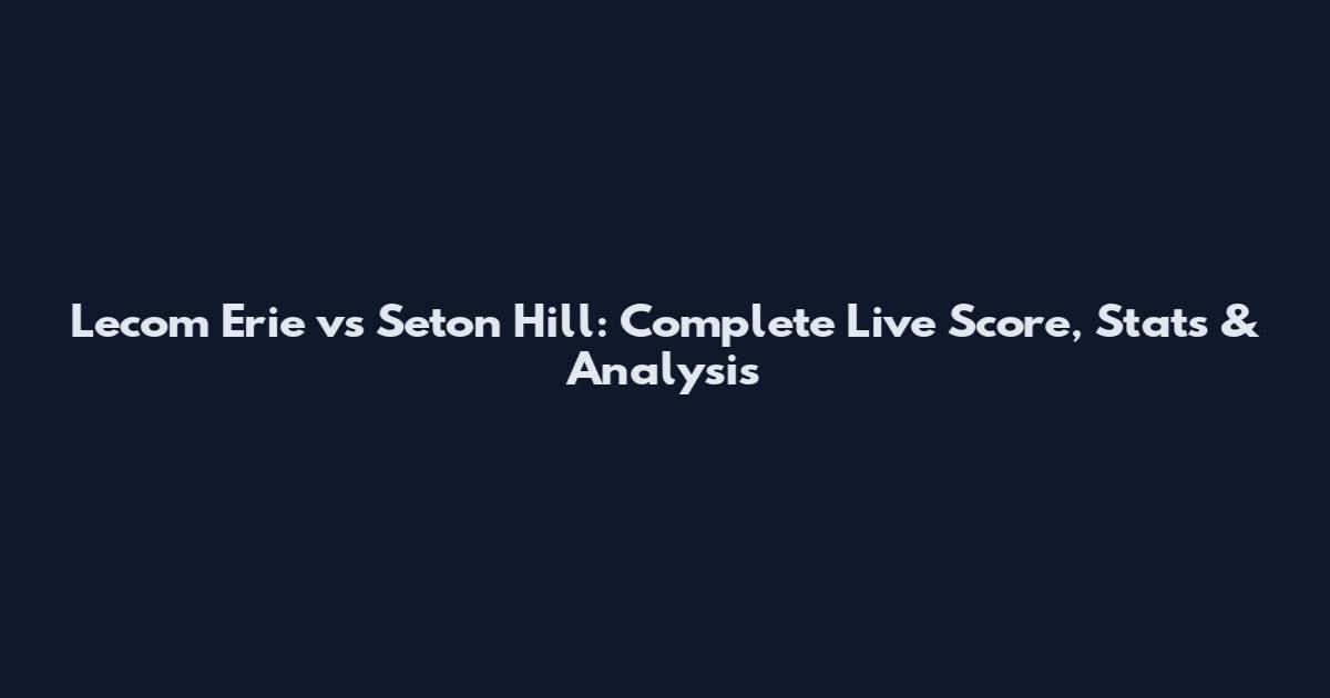 Lecom Erie vs Seton Hill: Complete Live Score, Stats & Analysis