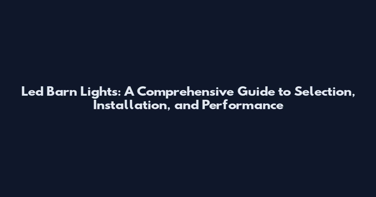 Led Barn Lights: A Comprehensive Guide to Selection, Installation, and Performance