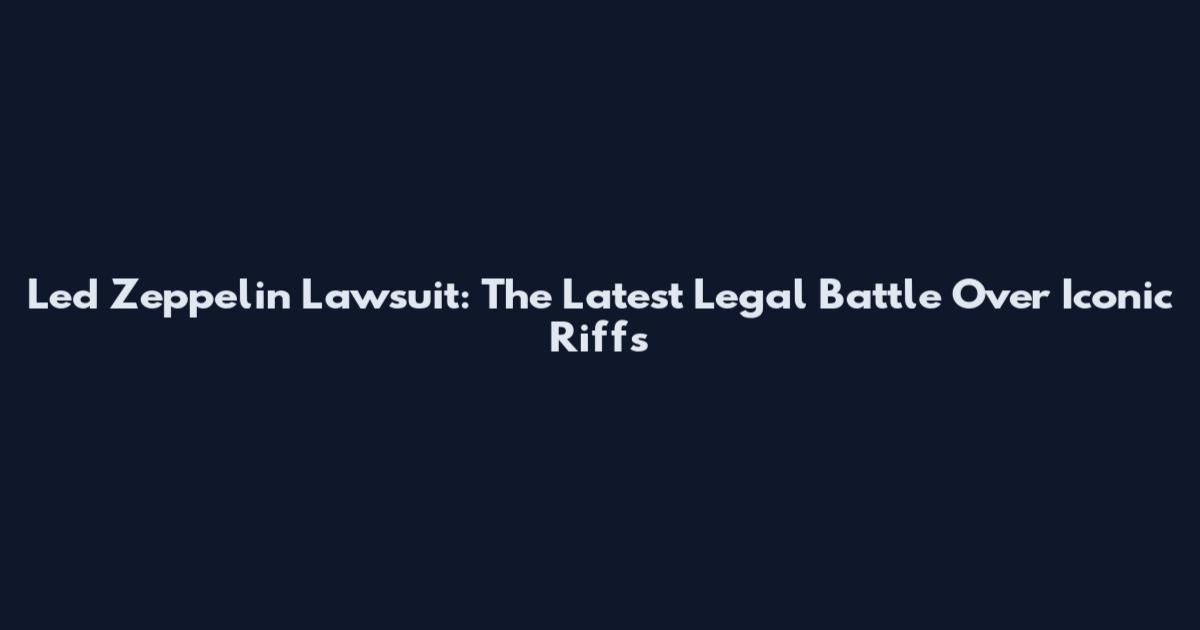 Led Zeppelin Lawsuit: The Latest Legal Battle Over Iconic Riffs