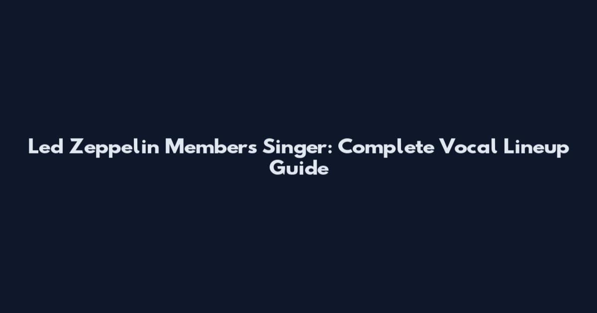 Led Zeppelin Members Singer: Complete Vocal Lineup Guide
