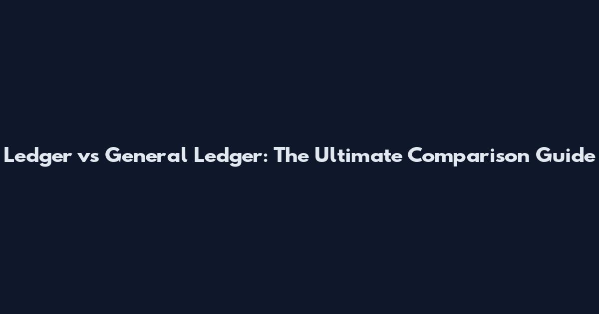 Ledger vs General Ledger: The Ultimate Comparison Guide