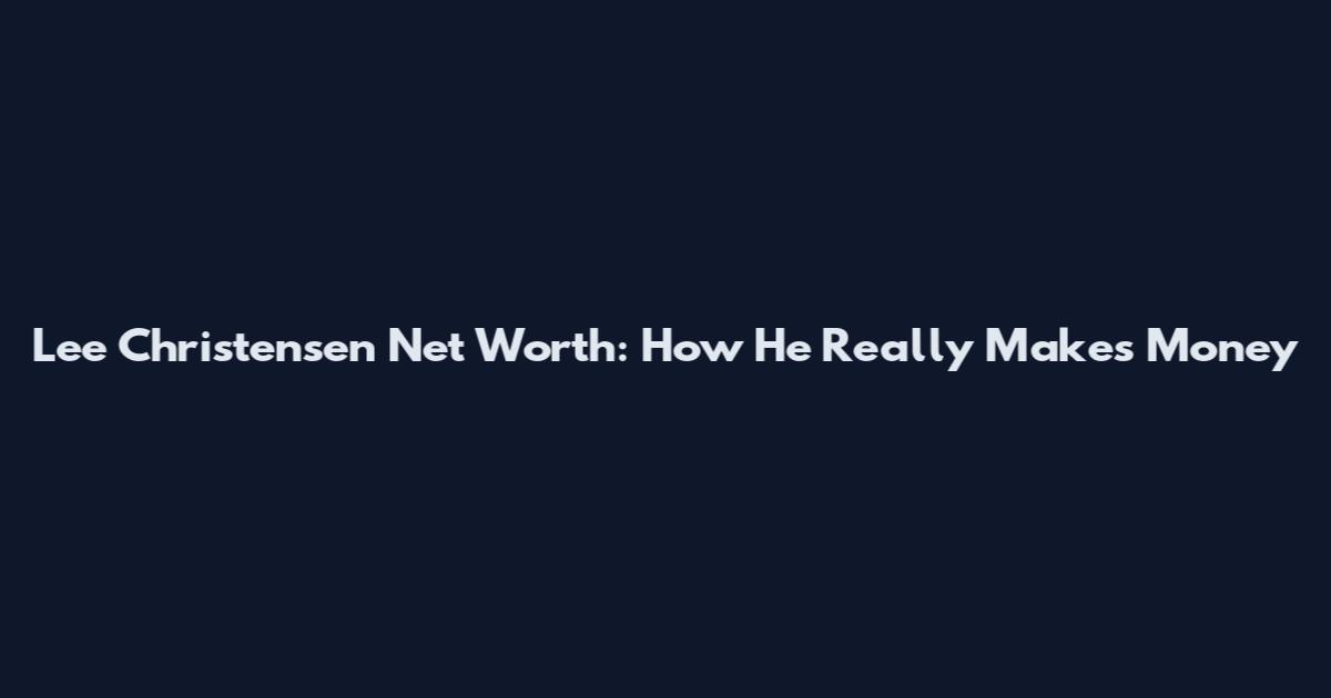Lee Christensen Net Worth: How He Really Makes Money