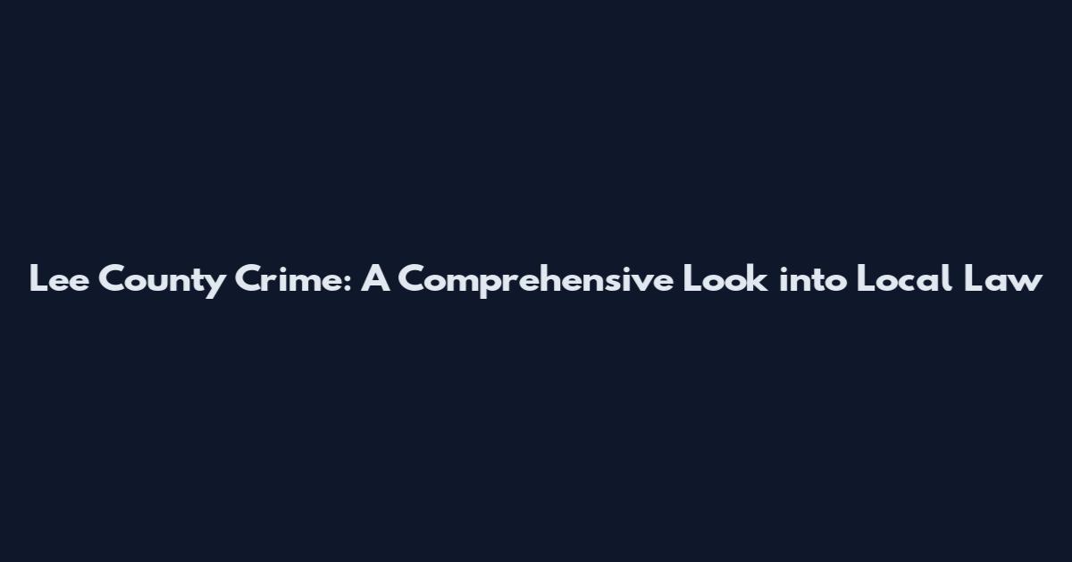 Lee County Crime: A Comprehensive Look into Local Law
