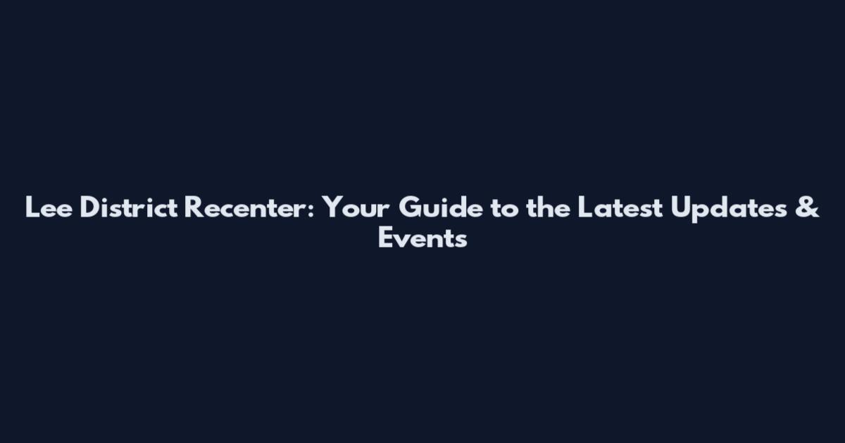 Lee District Recenter: Your Guide to the Latest Updates & Events