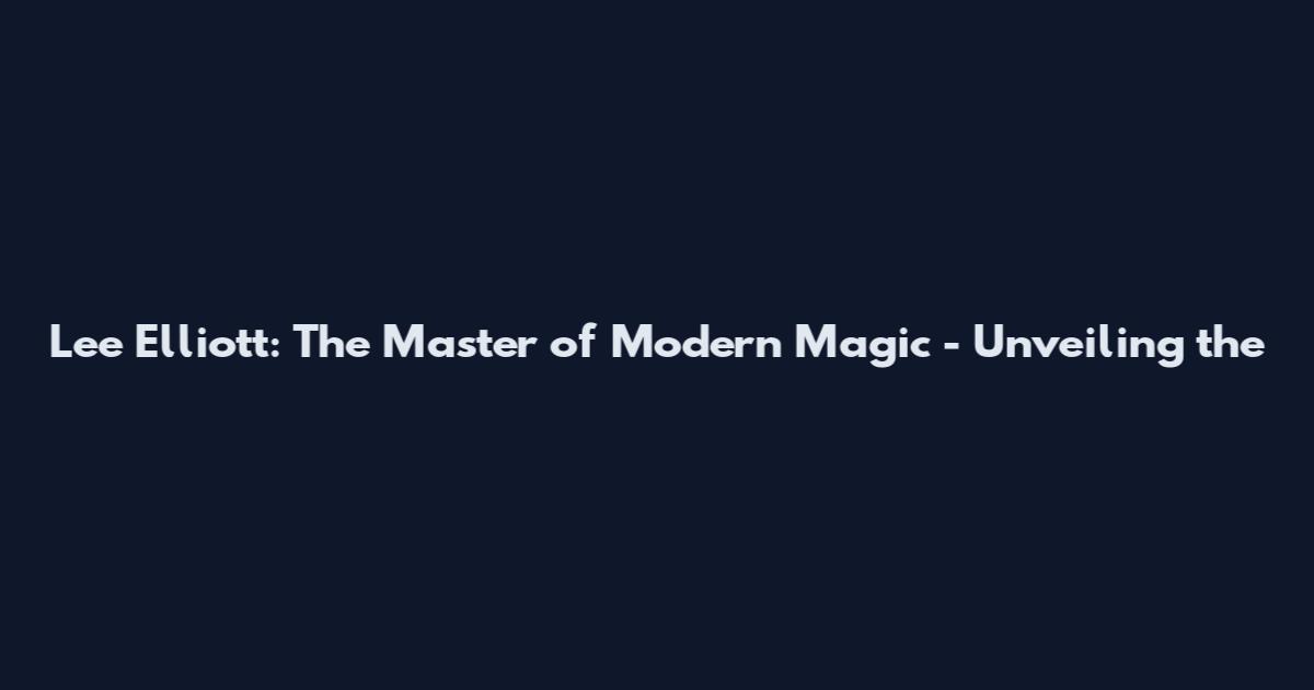 Lee Elliott: The Master of Modern Magic - Unveiling the