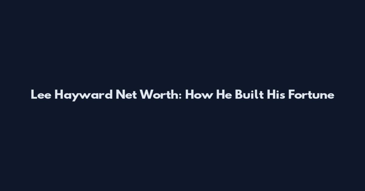 Lee Hayward Net Worth: How He Built His Fortune