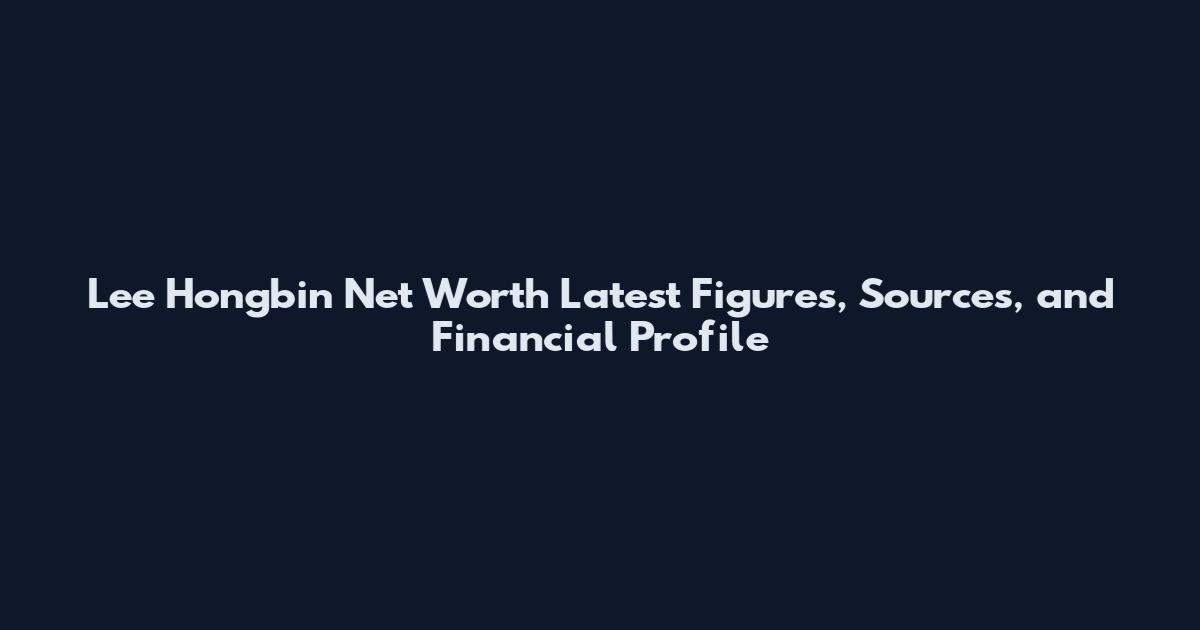 Lee Hongbin Net Worth Latest Figures, Sources, and Financial Profile