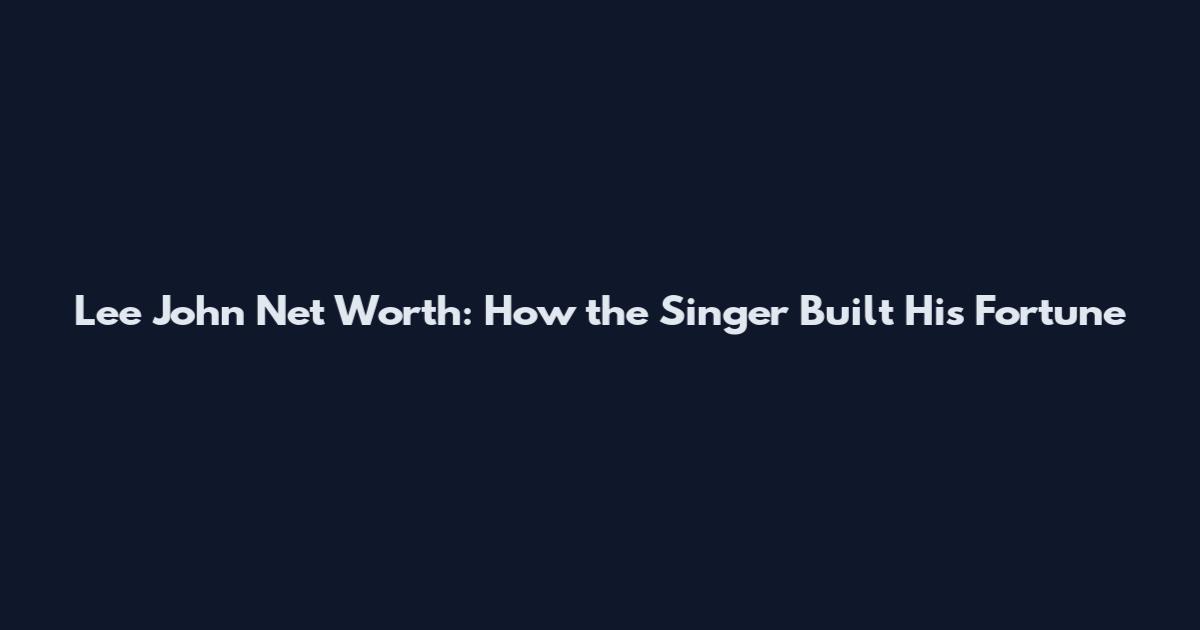 Lee John Net Worth: How the Singer Built His Fortune