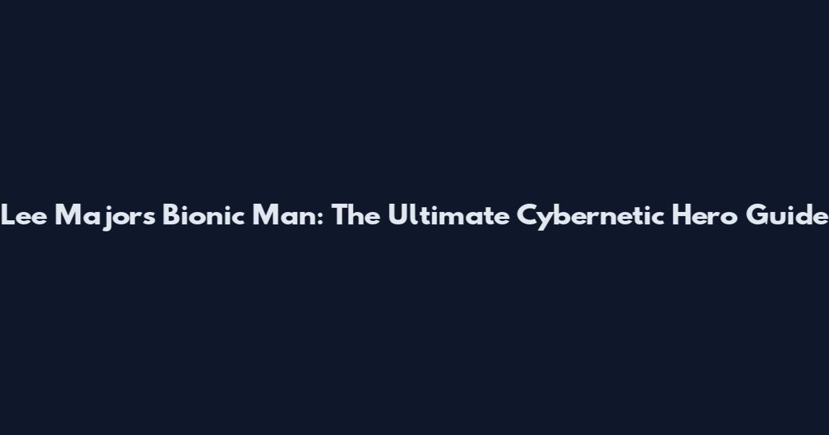 Lee Majors Bionic Man: The Ultimate Cybernetic Hero Guide