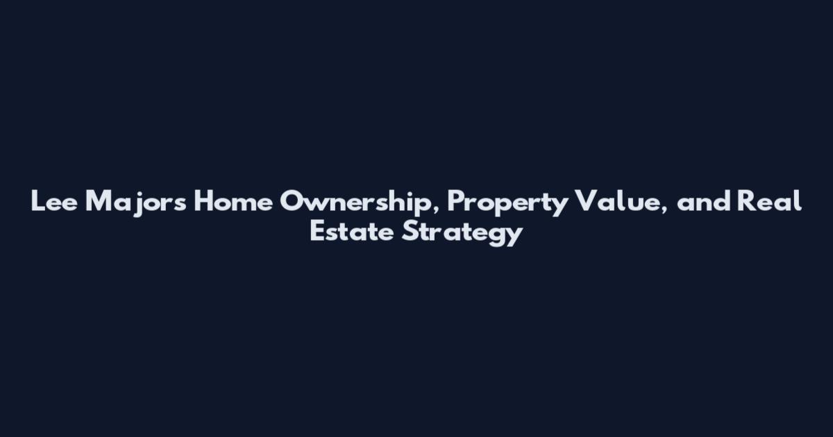Lee Majors Home Ownership, Property Value, and Real Estate Strategy
