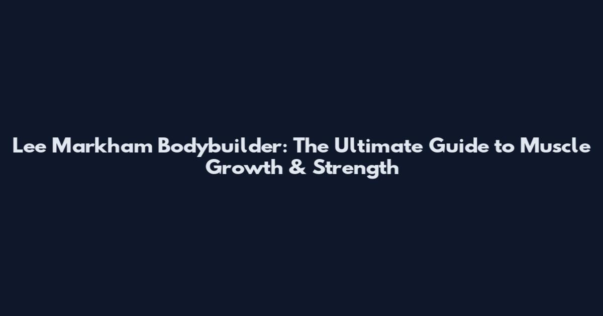 Lee Markham Bodybuilder: The Ultimate Guide to Muscle Growth & Strength