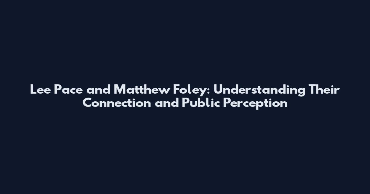 Lee Pace and Matthew Foley: Understanding Their Connection and Public Perception
