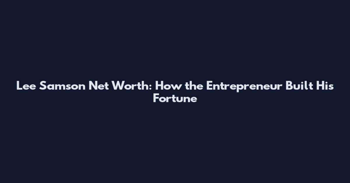 Lee Samson Net Worth: How the Entrepreneur Built His Fortune