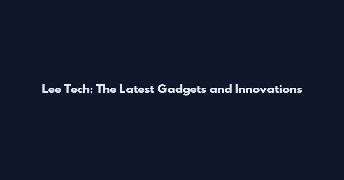 Lee Tech: The Latest Gadgets and Innovations