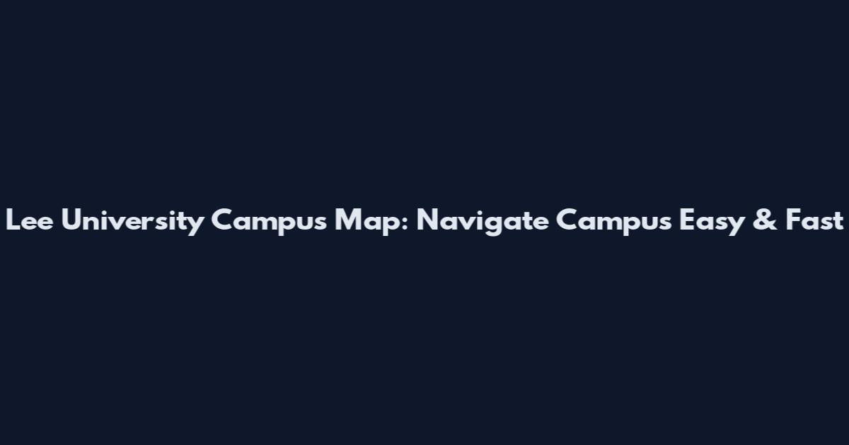 Lee University Campus Map: Navigate Campus Easy & Fast