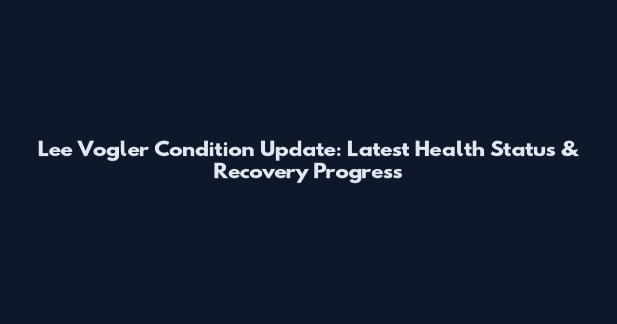 Lee Vogler Condition Update: Latest Health Status & Recovery Progress