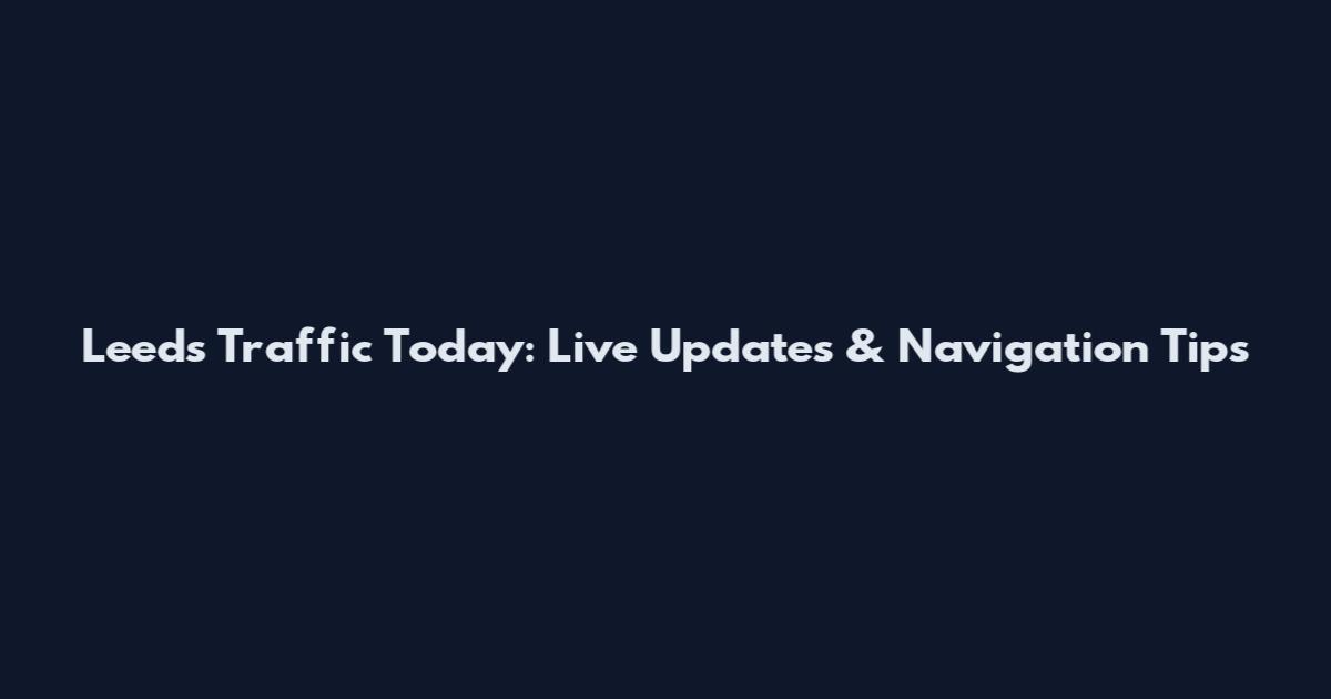 Leeds Traffic Today: Live Updates & Navigation Tips