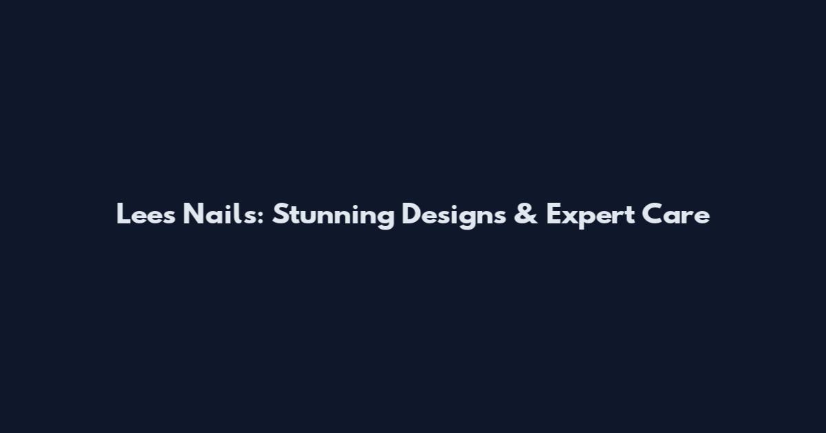 Lees Nails: Stunning Designs & Expert Care