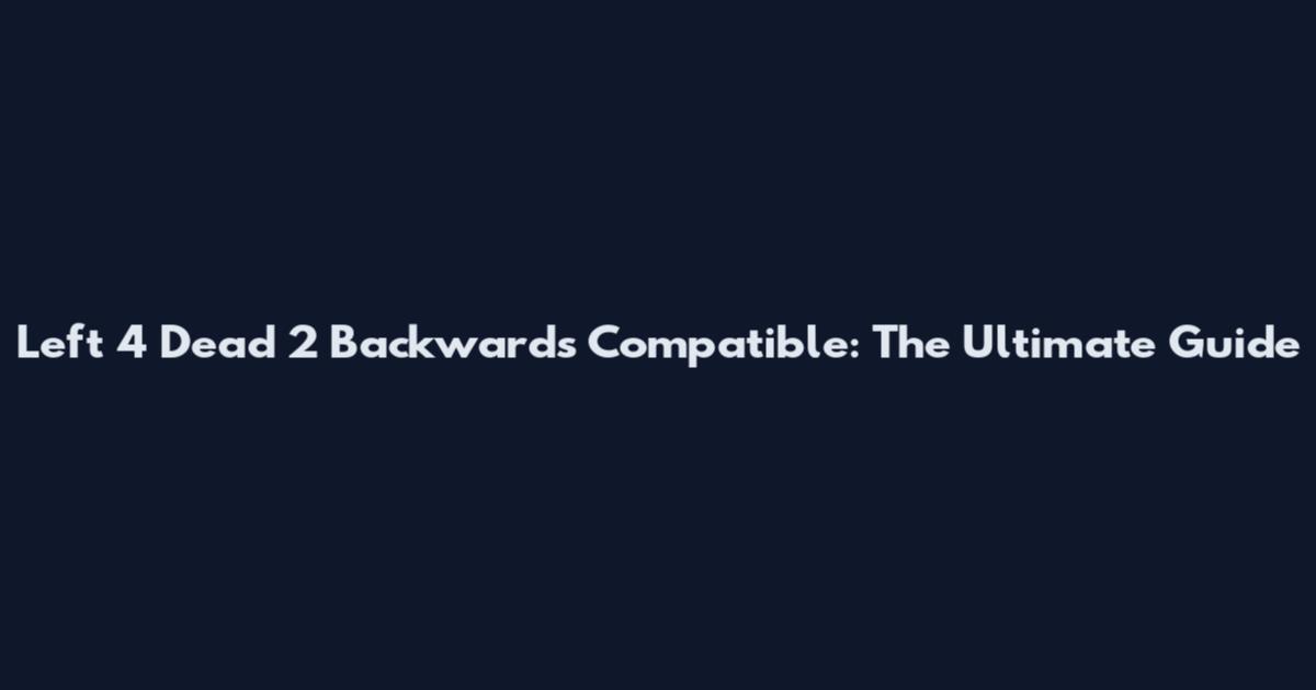 Left 4 Dead 2 Backwards Compatible: The Ultimate Guide