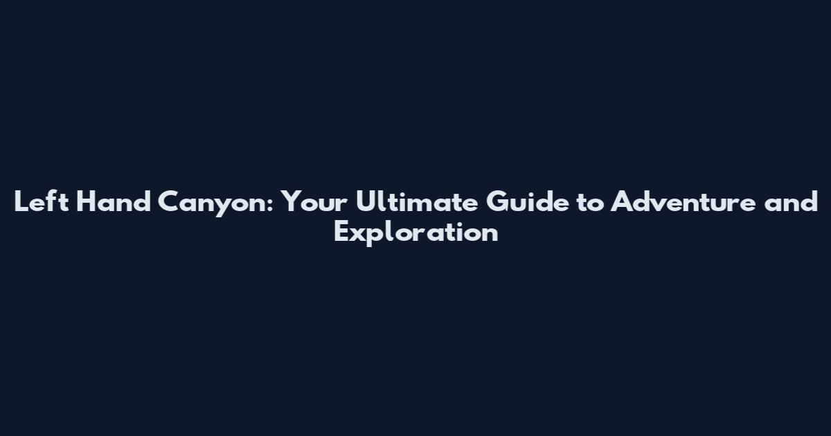 Left Hand Canyon: Your Ultimate Guide to Adventure and Exploration