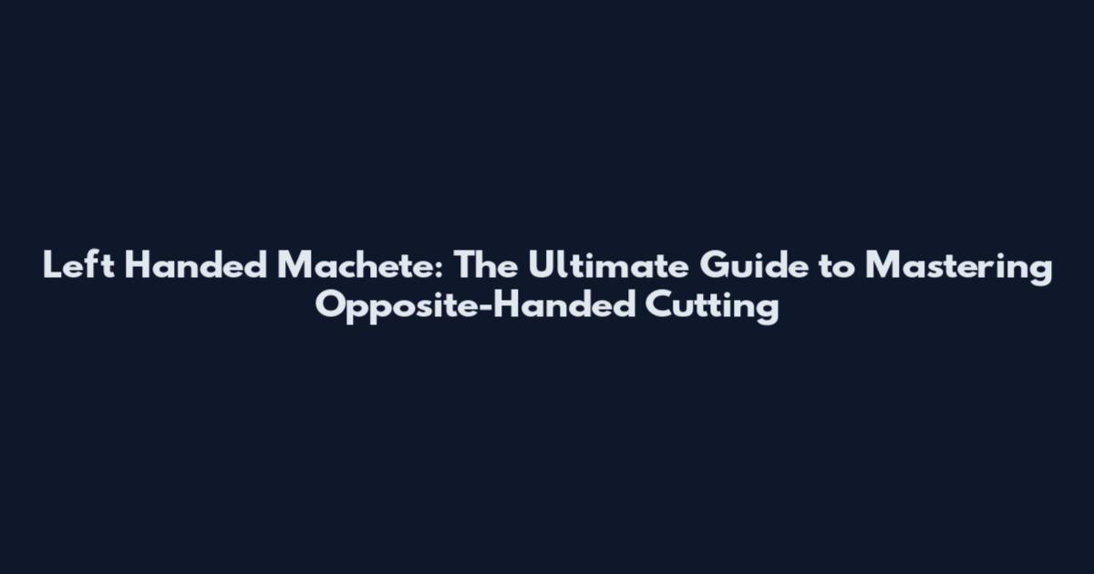 Left Handed Machete: The Ultimate Guide to Mastering Opposite-Handed Cutting