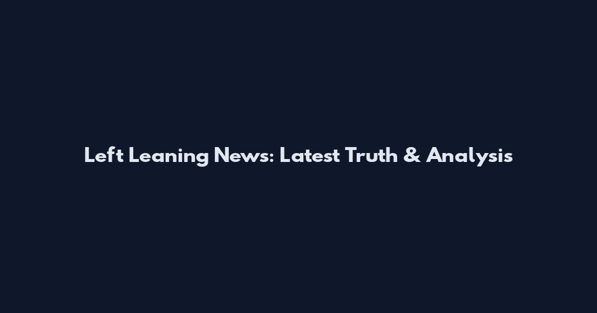 Left Leaning News: Latest Truth & Analysis