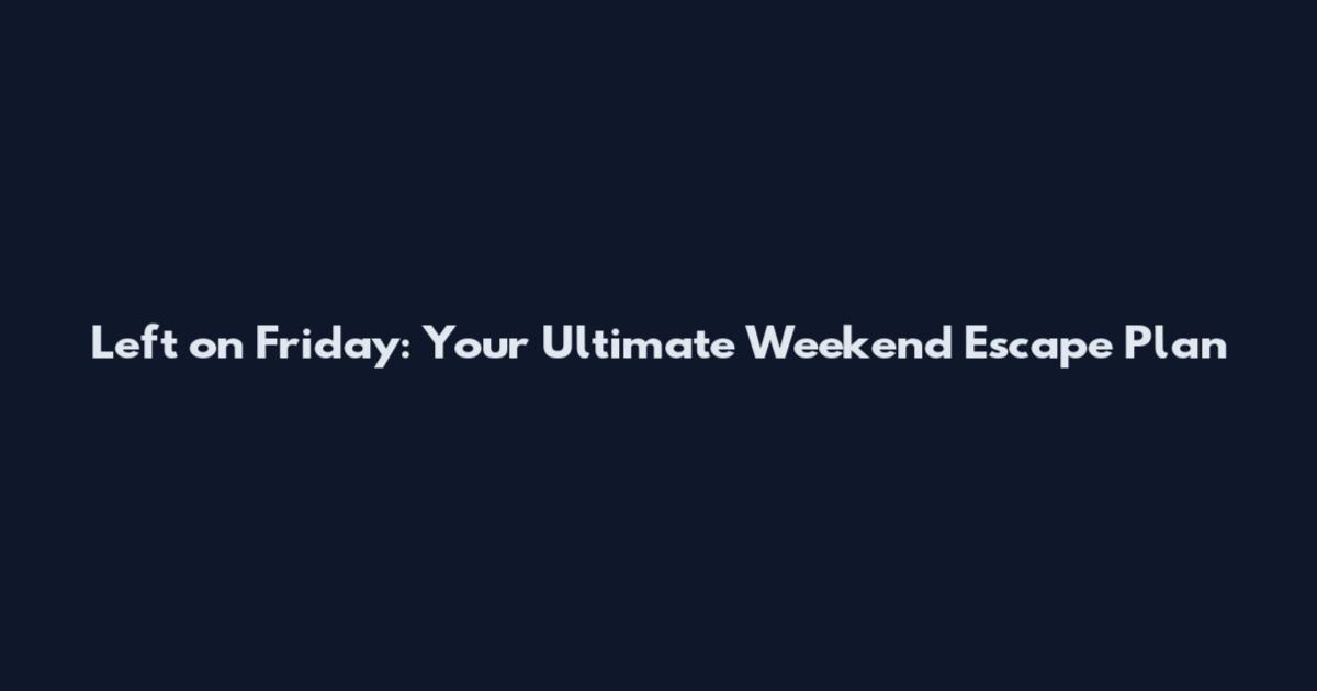 Left on Friday: Your Ultimate Weekend Escape Plan