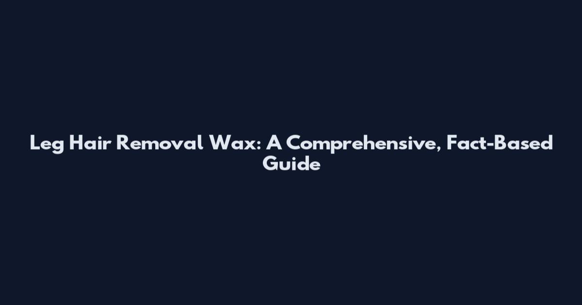 Leg Hair Removal Wax: A Comprehensive, Fact-Based Guide