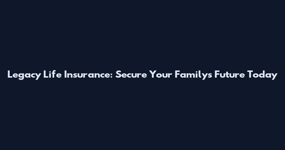 Legacy Life Insurance: Secure Your Family's Future Today