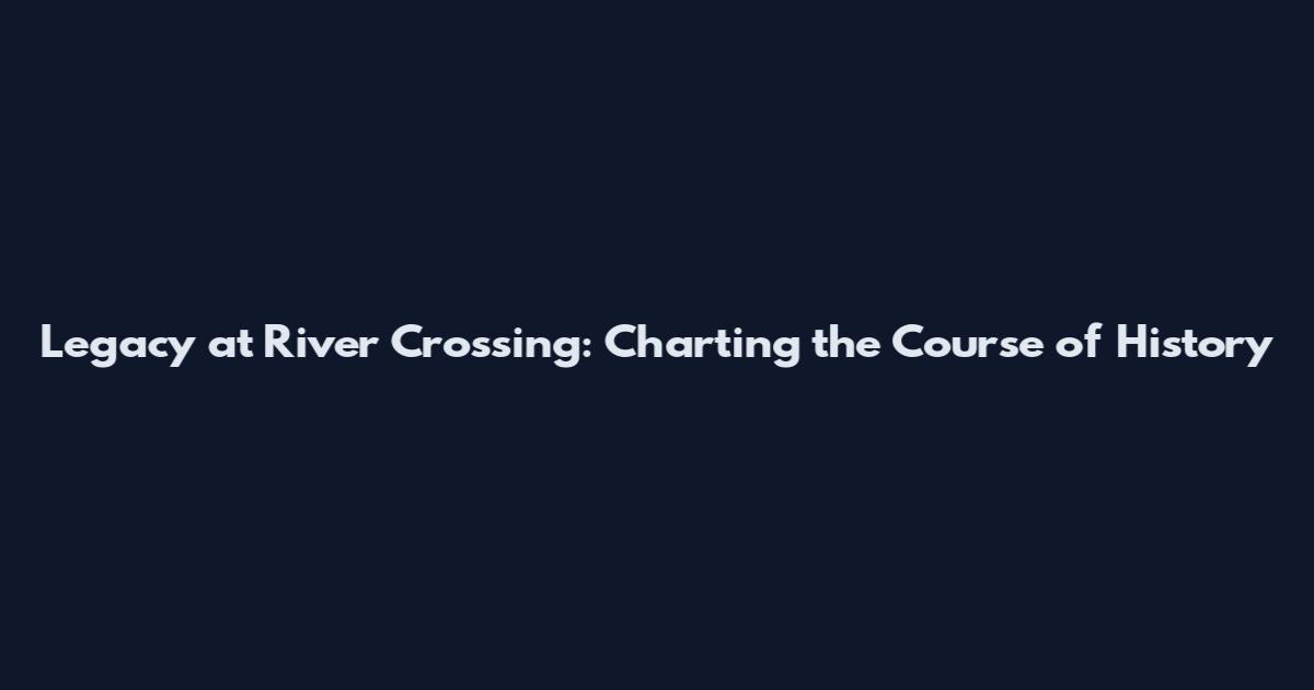 Legacy at River Crossing: Charting the Course of History
