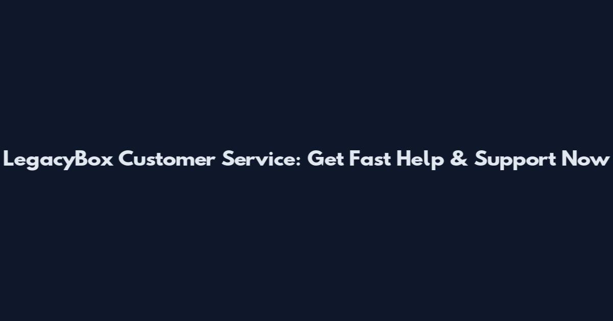 LegacyBox Customer Service: Get Fast Help & Support Now