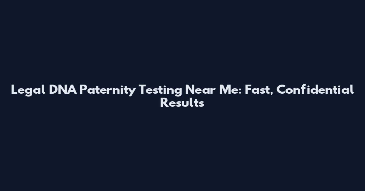 Legal DNA Paternity Testing Near Me: Fast, Confidential Results