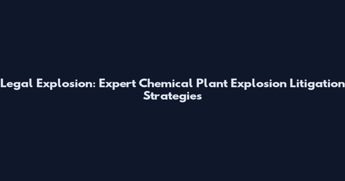 Legal Explosion: Expert Chemical Plant Explosion Litigation Strategies