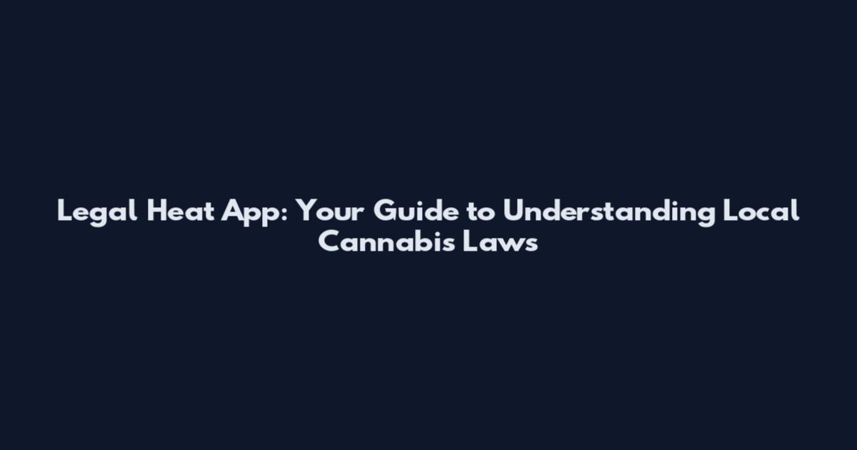 Legal Heat App: Your Guide to Understanding Local Cannabis Laws