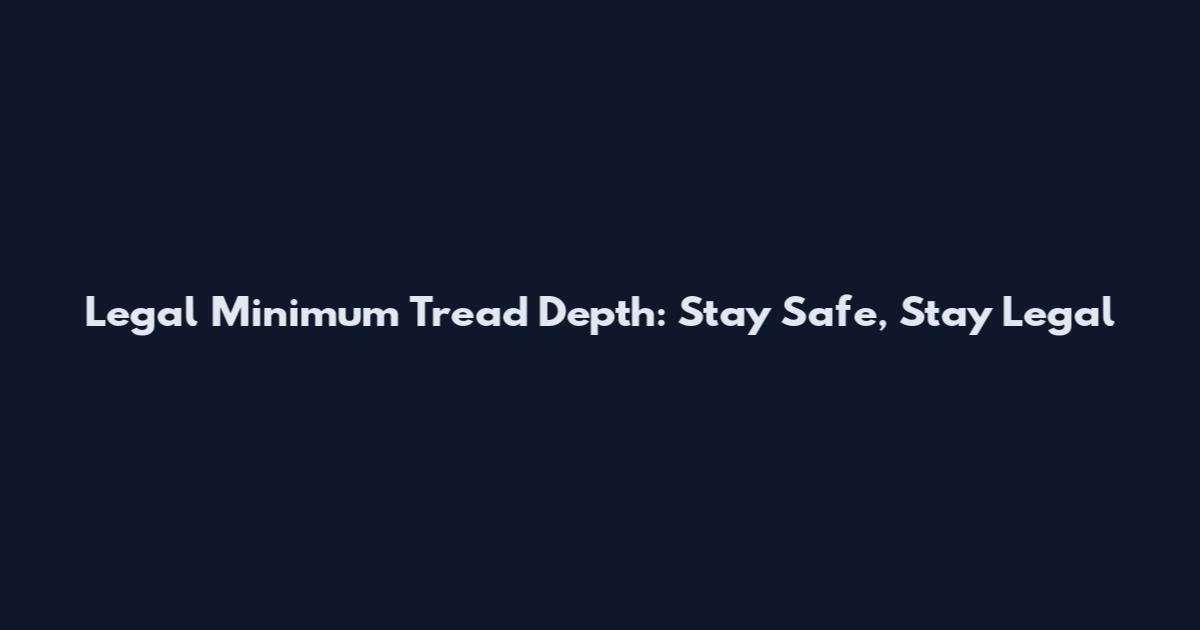 Legal Minimum Tread Depth: Stay Safe, Stay Legal