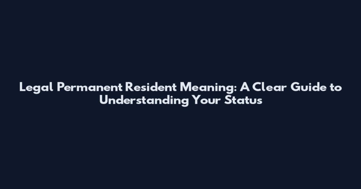 Legal Permanent Resident Meaning: A Clear Guide to Understanding Your Status
