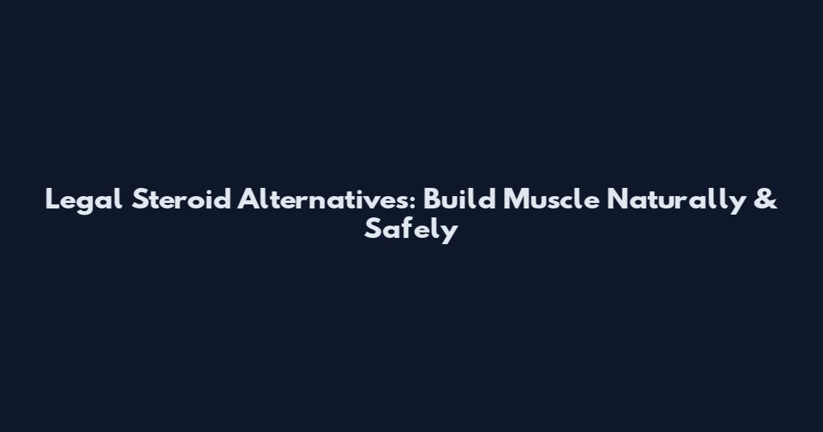 Legal Steroid Alternatives: Build Muscle Naturally & Safely