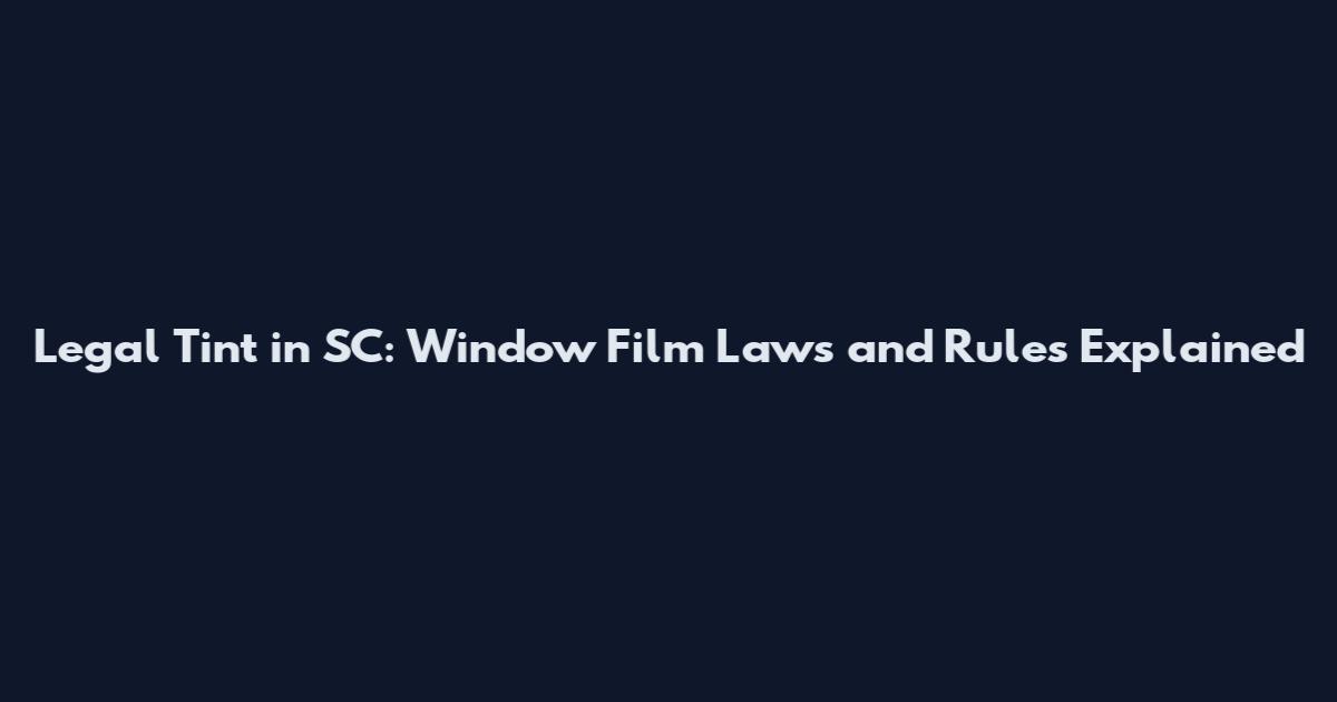 Legal Tint in SC: Window Film Laws and Rules Explained
