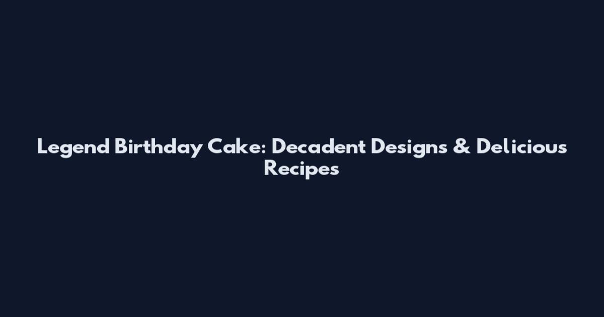 Legend Birthday Cake: Decadent Designs & Delicious Recipes