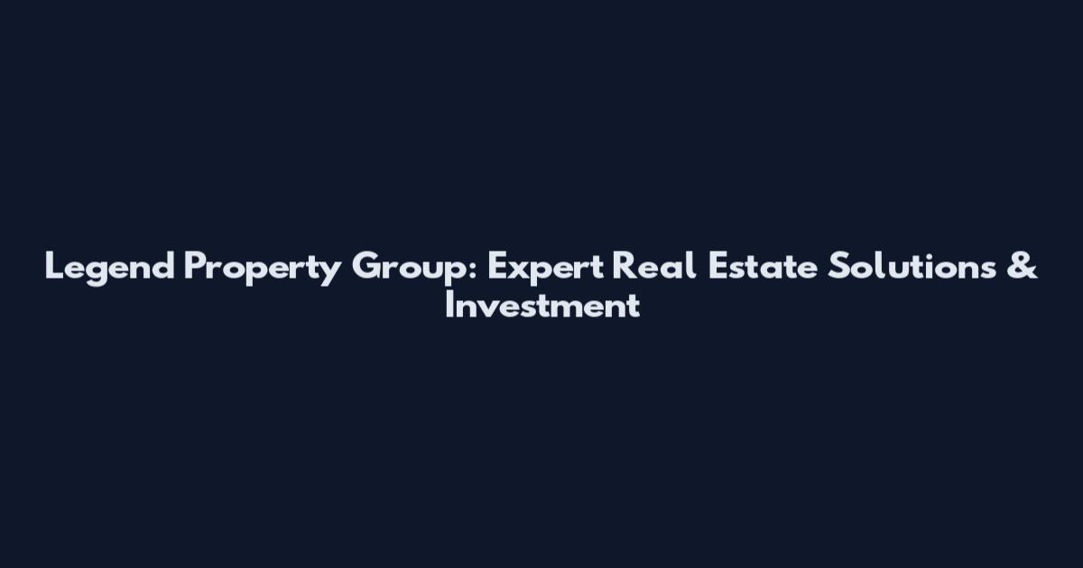 Legend Property Group: Expert Real Estate Solutions & Investment
