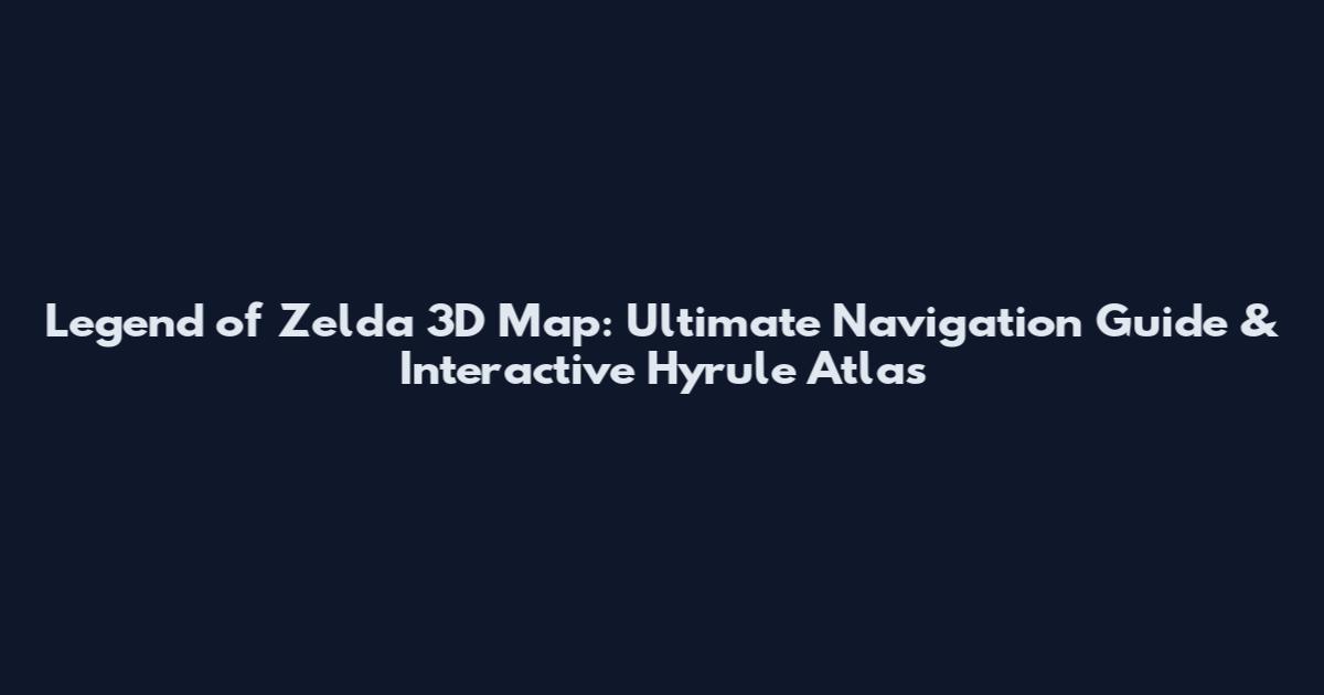 Legend of Zelda 3D Map: Ultimate Navigation Guide & Interactive Hyrule Atlas