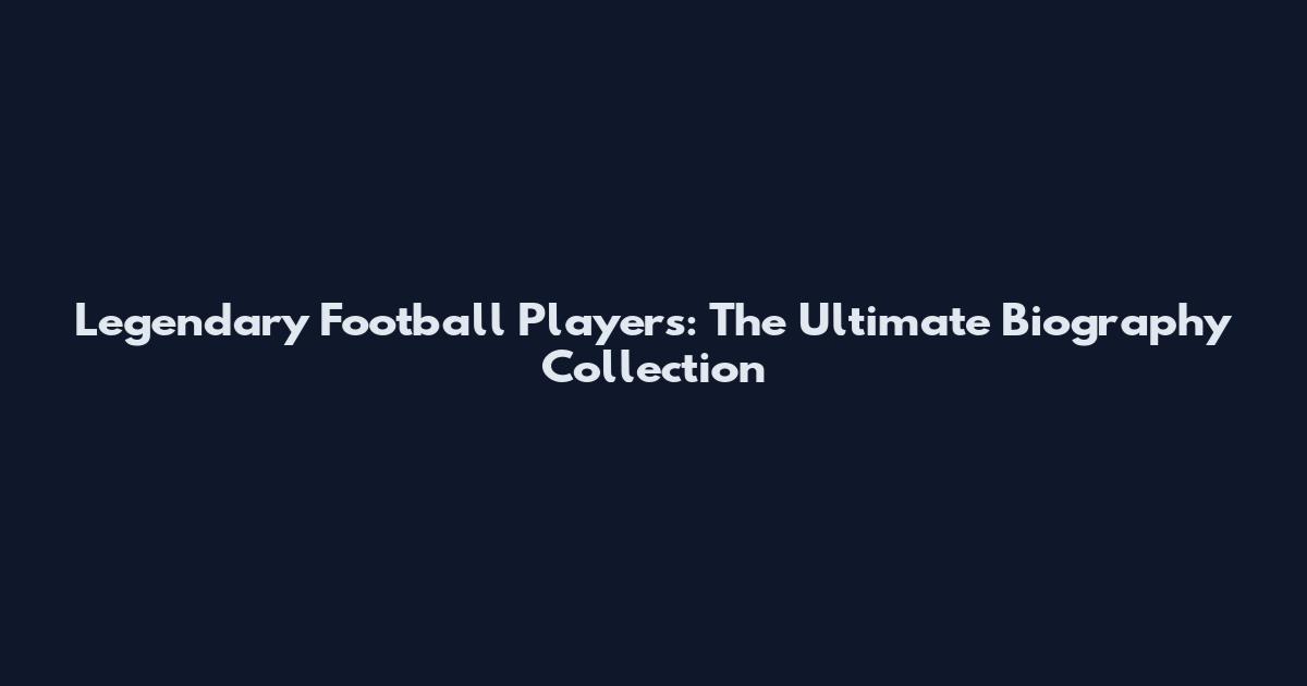 Legendary Football Players: The Ultimate Biography Collection